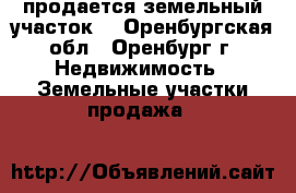 продается земельный участок  - Оренбургская обл., Оренбург г. Недвижимость » Земельные участки продажа   